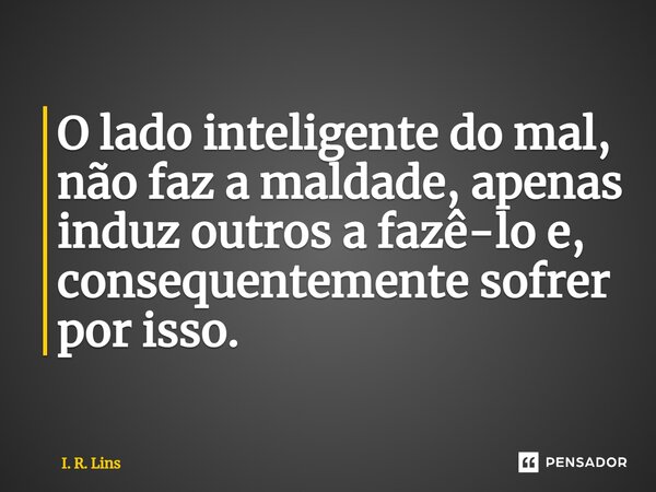 ⁠O lado inteligente do mal, não faz a maldade, apenas induz outros a fazê-lo e, consequentemente sofrer por isso.... Frase de I. R. Lins.