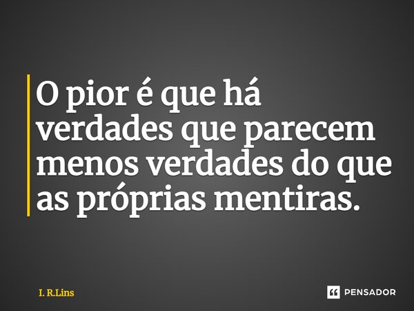 ⁠O pior é que há verdades que parecem menos verdades do que as próprias mentiras.... Frase de I. R.Lins.