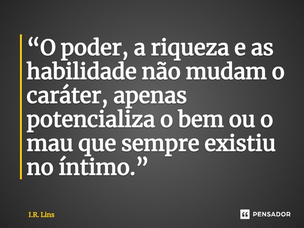 ⁠“O poder, a riqueza e as habilidade não mudam o caráter, apenas potencializa o bem ou o mau que sempre existiu no íntimo.”... Frase de I.R. Lins.