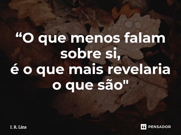 ⁠“O que menos falam sobre si, é o que mais revelaria o que são"... Frase de I. R. Lins.