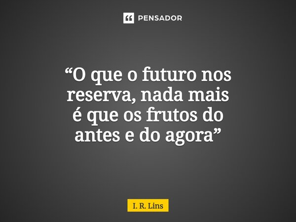 “O que o futuro nos reserva, nada mais é queos frutos do antes e do agora”... Frase de I. R. Lins.