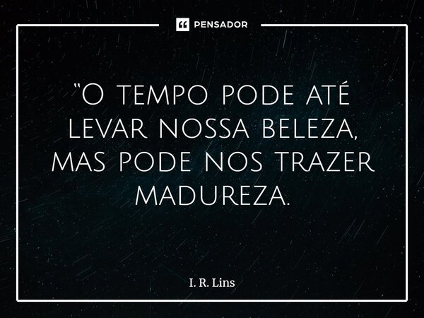 ⁠ “O tempo pode até levar nossa beleza, mas pode nos trazer madureza.... Frase de I. R. Lins.