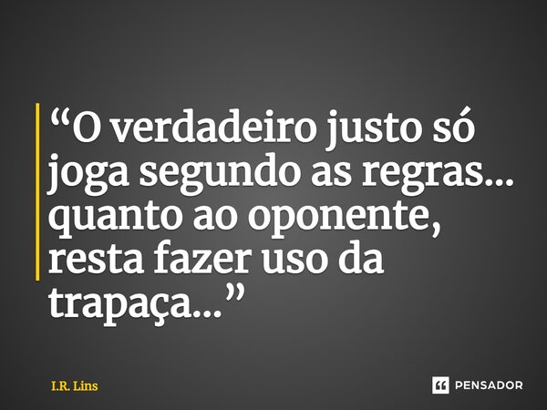 ⁠“O verdadeiro justo só joga segundo as regras... quanto ao oponente, resta fazer uso da trapaça...”... Frase de I.R. Lins.