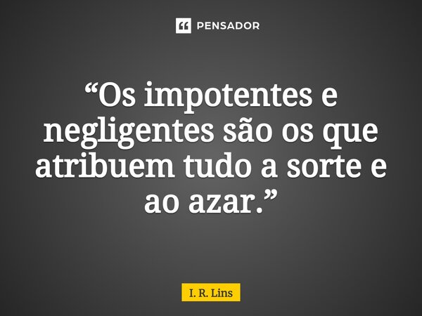 ⁠“Os impotentes e negligentes são os que atribuem tudo a sorte e ao azar.”... Frase de I. R. Lins.