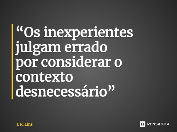 ⁠“Os inexperientes julgam errado por considerar o contexto desnecessário”... Frase de I. R. Lins.