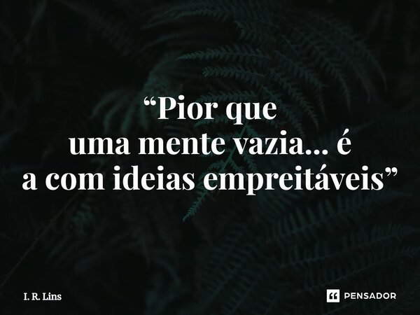 ⁠“Pior que umamentevazia...é a com ideiasempreitáveis”... Frase de I. R. Lins.