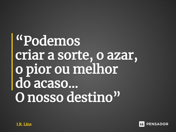 ⁠“Podemos criar a sorte, o azar, o pior ou melhor do acaso... O nosso destino”... Frase de I.R. Lins.