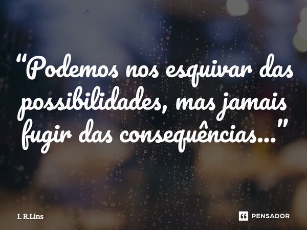 ⁠“Podemos nos esquivar das possibilidades, mas jamais fugir das consequências...”... Frase de I. R.Lins.