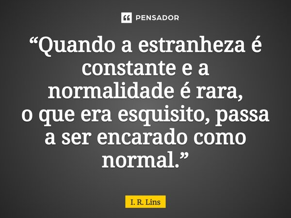 ⁠“Quando a estranheza é constante e a normalidade é rara, o que era esquisito, passa a ser encarado como normal.”... Frase de I. R. Lins.
