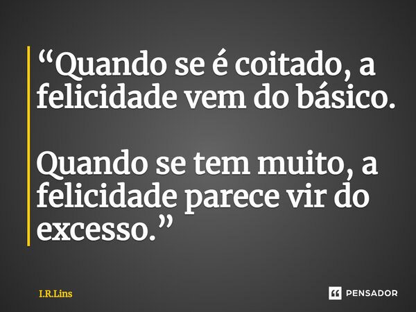 ⁠“Quando se é coitado, a felicidade vem do básico. Quando se tem muito, a felicidade parece vir do excesso.”... Frase de I.R.Lins.