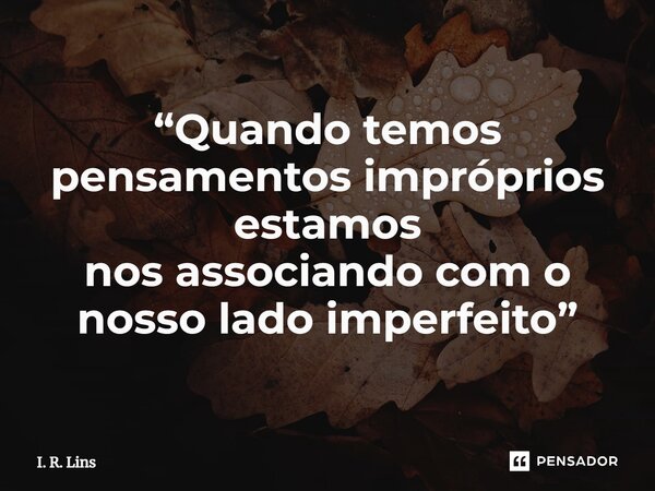 ⁠“Quando temos pensamentos impróprios estamos nos associando com o nosso lado imperfeito”... Frase de I. R. Lins.