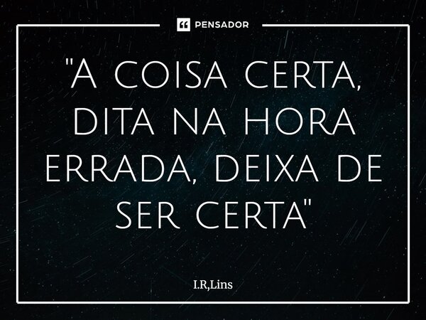 ⁠"A coisa certa, dita na hora errada, deixa de ser certa"... Frase de I.R,Lins.