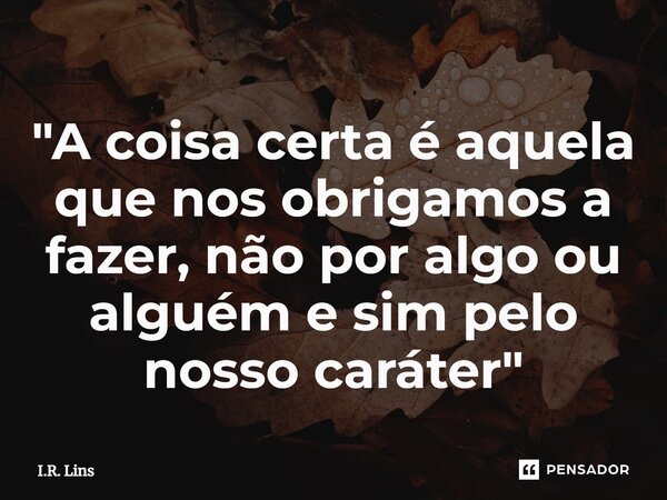 ⁠"A coisa certa é aquela que nosobrigamos a fazer, não por algo ou alguéme sim pelo nosso caráter"... Frase de I.R. Lins.