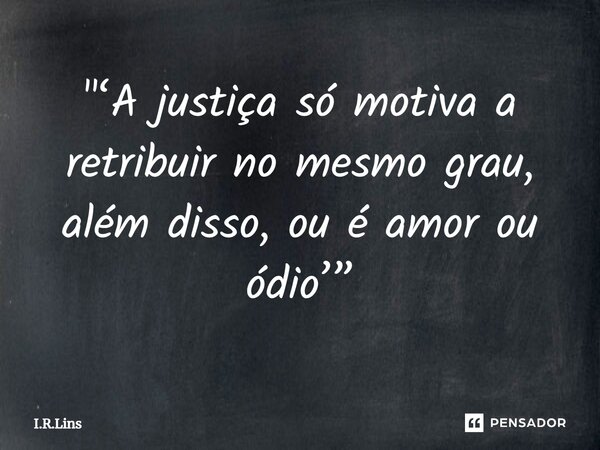 "‘A justiça só motiva a retribuir no mesmo grau, além disso, ou é amor ou ódio’”... Frase de I.R.Lins.