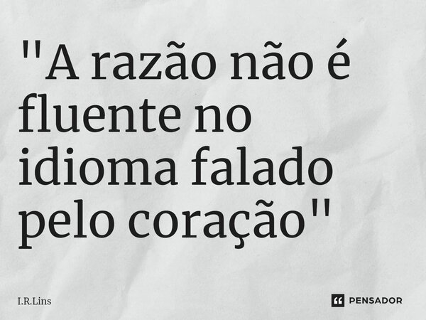 ⁠"⁠A razão não é fluente no idioma falado pelo coração"... Frase de I.R.Lins.