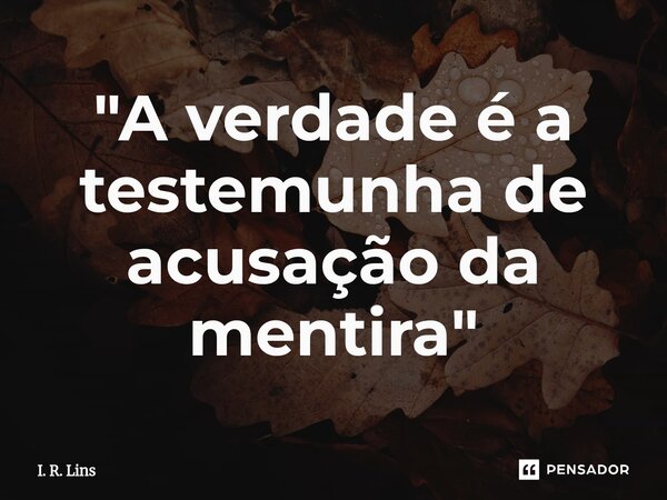 ⁠"A verdade é a testemunha de acusação da mentira"... Frase de I. R. Lins.