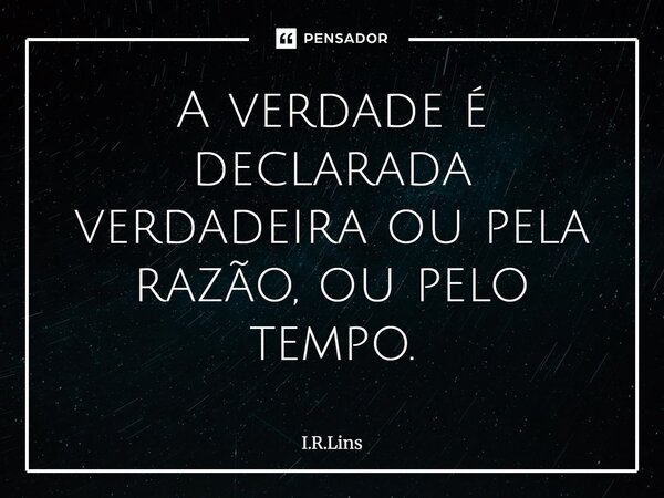 A verdade é declarada verdadeira ou pela razão, ou pelo tempo.... Frase de I.R.Lins.