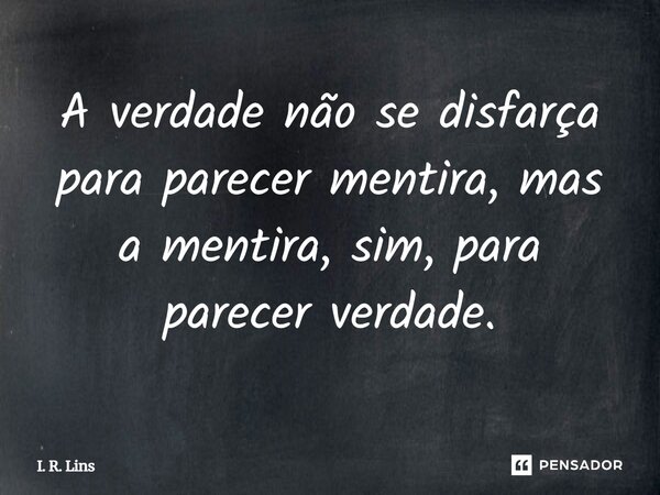⁠A verdade não se disfarça para parecer mentira, mas a mentira, sim, para parecer verdade.... Frase de I. R. Lins.