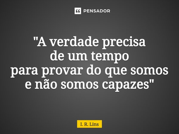 ⁠"A verdade precisa de um tempo para provar do que somos e não somos capazes"... Frase de I. R. Lins.