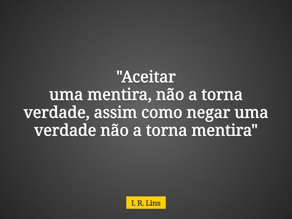 "Aceitar uma mentira, não a torna verdade, assim como negar uma verdade não a tornamentira"... Frase de I. R. Lins.