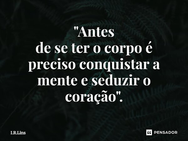 "Antes de se ter o corpo é preciso conquistar a mente e seduzir o coração".⁠... Frase de I.R.Lins.