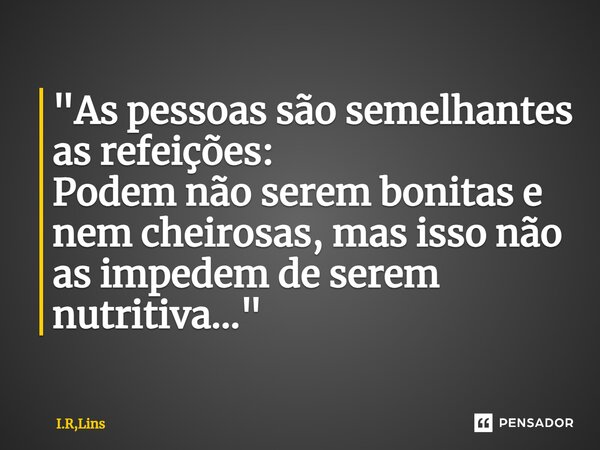 "⁠As pessoas são semelhantes as refeições: Podem não serem bonitas e nem cheirosas, mas isso não as impedem de serem nutritiva..."... Frase de I.R,Lins.