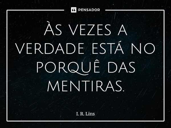 Às vezes a verdade está no porquê das mentiras.... Frase de I. R. Lins.