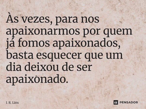 ⁠"As vezes, para nos apaixonarmos por quem já fomos apaixonados, basta esquecer que um dia deixou de ser apaixonado"... Frase de I. R. Lins.