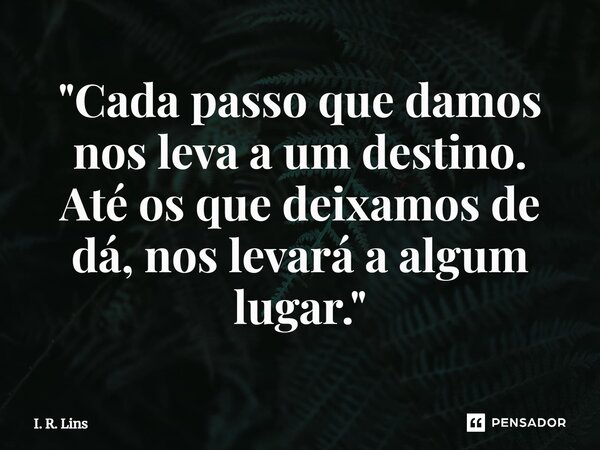 ⁠"Cada passo que damos nos leva a um destino. Até os que deixamos de dá, nos levará a algum lugar."... Frase de I. R. Lins.