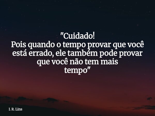 "Cuidado! Pois quando o tempo provar que você está errado, ele também pode provar que você não tem mais tempo"... Frase de I. R. Lins.