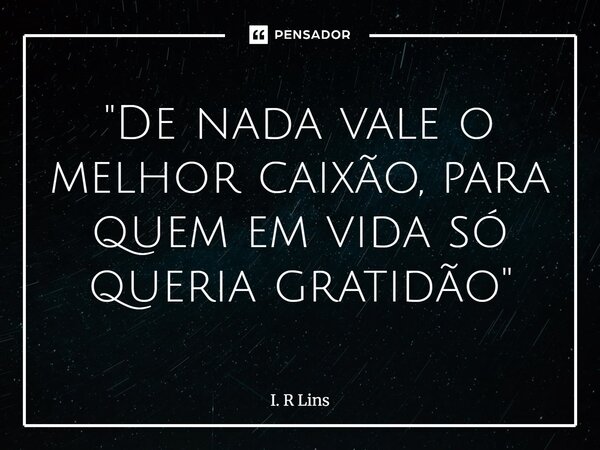 ⁠"De nada vale o melhor caixão, para quem em vida só queria gratidão"... Frase de I. R Lins.