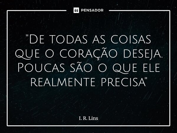 ⁠"De todas as coisas que o coração deseja. Poucas são o que ele realmente precisa"... Frase de I. R. Lins.