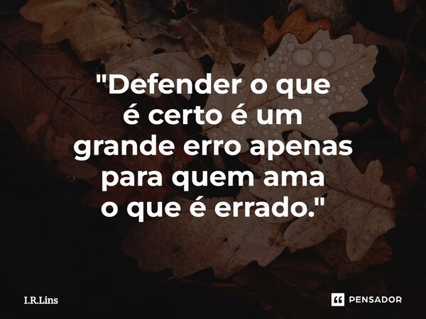 ⁠"Defender o que é certo é um grande erro apenas paraquem ama o que é errado."... Frase de I.R.Lins.