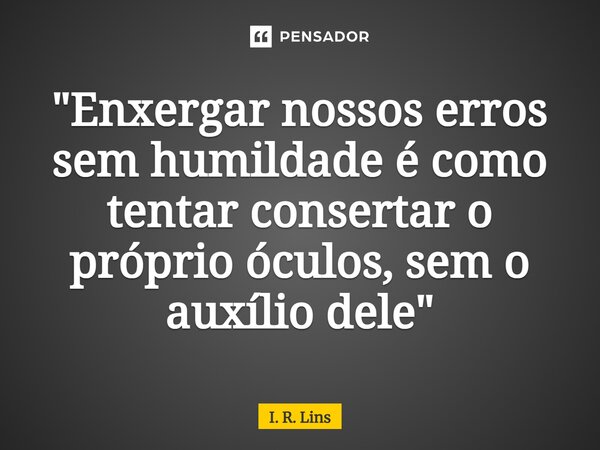⁠"Enxergar nossos erros sem humildade é como tentar consertar o próprio óculos, sem o auxílio dele"... Frase de I. R. Lins.