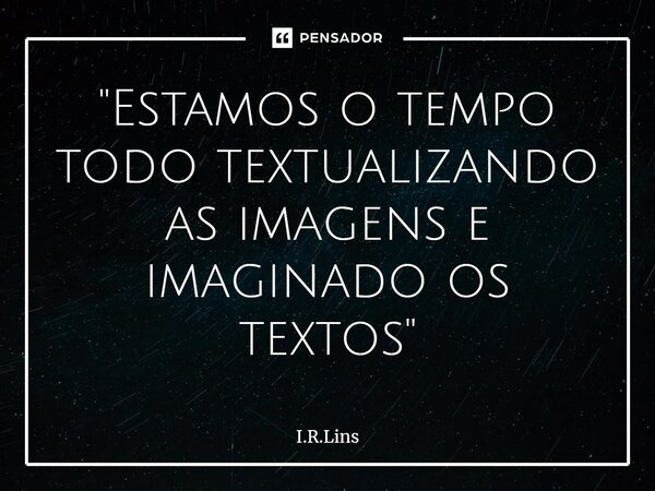 ⁠"Estamos o tempo todo textualizando as imagens e imaginado os textos"... Frase de I.R.Lins.