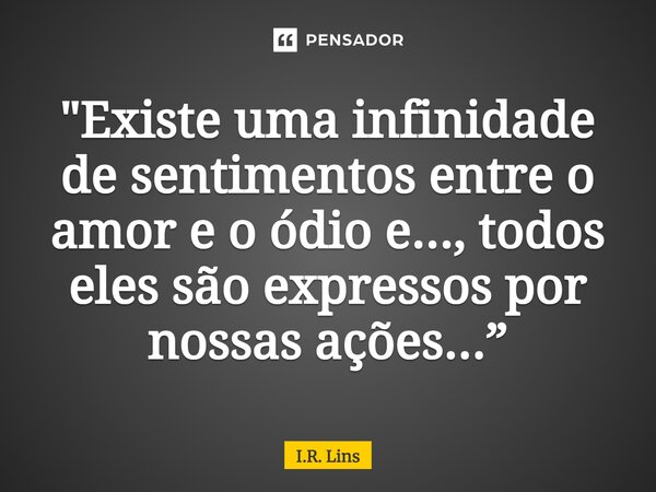 ⁠"Existe uma infinidade de sentimentos entre o amor e o ódio e..., todos eles são expressos por nossas ações...”... Frase de I.R. Lins.