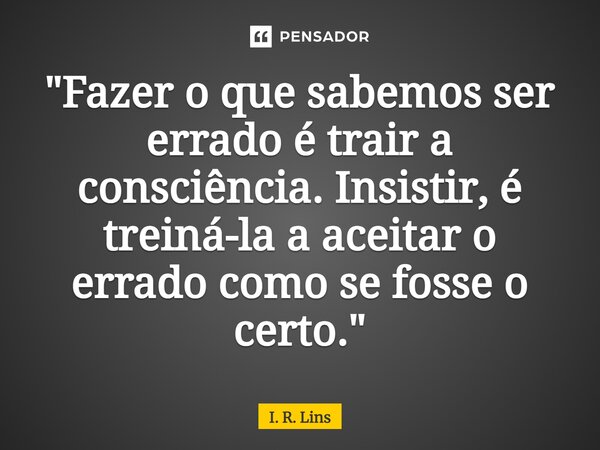 ⁠"Fazer o que sabemos ser errado é trair a consciência. Insistir, é treiná-la a aceitar o errado como se fosse o certo."... Frase de I. R. Lins.