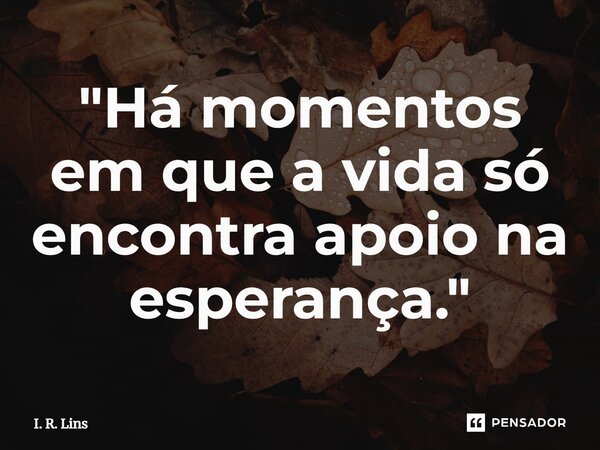 ⁠"Há momentos em que a vida só encontra apoio na esperança."... Frase de I. R. Lins.