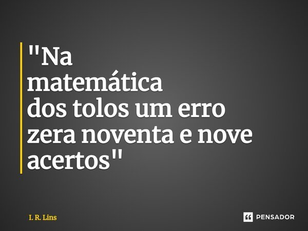 ⁠"Na matemática dos tolos um erro zera noventa e nove acertos"... Frase de I. R. Lins.