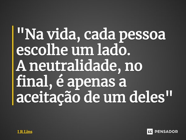 ⁠"Na vida, cada pessoa escolhe um lado. A neutralidade, no final, é apenas a aceitação de um deles"... Frase de I.R.Lins.