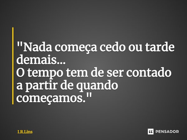 ⁠ "Nada começa cedo ou tarde demais... O tempo tem de ser contado a partir de quando começamos."... Frase de I.R.Lins.