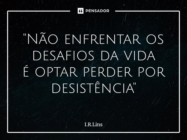 ⁠"Não enfrentar os desafios da vida é optar perder por desistência"... Frase de I.R.Lins.