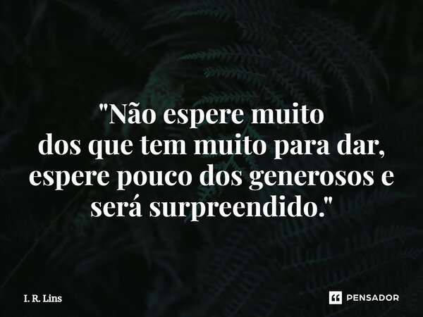 ⁠ "Não espere muito dos que tem muito para dar, espere pouco dos generosos e será surpreendido."... Frase de I. R. Lins.
