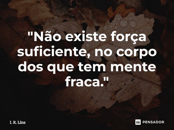 ⁠"Não existe força suficiente, no corpo dos que tem mente fraca."... Frase de I. R. Lins.