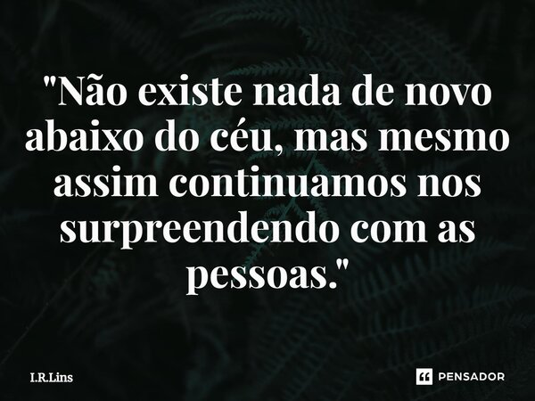 ⁠⁠"⁠Não existe nada de novo abaixo do céu, mas mesmo assim continuamos nos surpreendendo com as pessoas."... Frase de I.R.Lins.