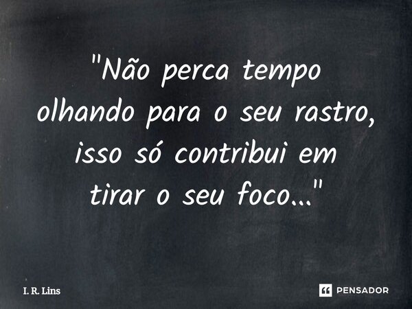 ⁠"Não perca tempo olhando para o seu rastro, isso só contribui em tirar o seu foco..."... Frase de I. R. Lins.