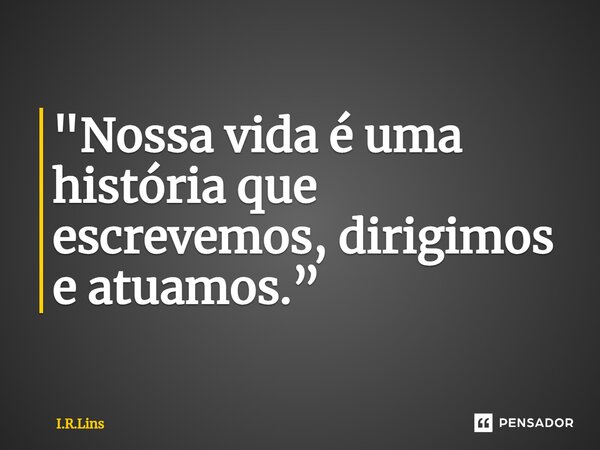 ⁠"Nossa vida é uma história que escrevemos, dirigimos e atuamos.”... Frase de I.R.Lins.