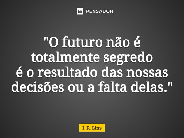 ⁠"O futuro não é totalmente segredo é o resultado das nossas decisões ou a falta delas."... Frase de I. R. Lins.