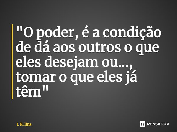 ⁠"O poder, é a condição de dá aos outros o que eles desejam ou..., tomar o que eles já têm"... Frase de I. R. Lins.