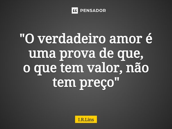 ⁠"O verdadeiro amor é uma provade que, o que tem valor, não tem preço"... Frase de I.R.Lins.